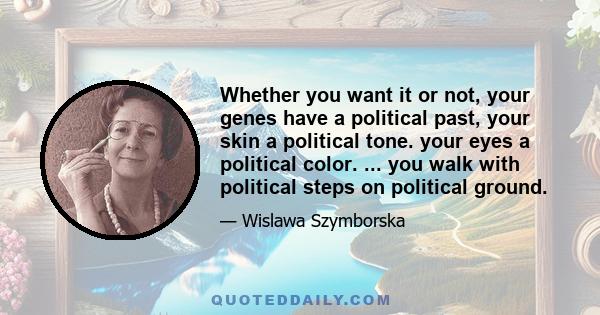 Whether you want it or not, your genes have a political past, your skin a political tone. your eyes a political color. ... you walk with political steps on political ground.