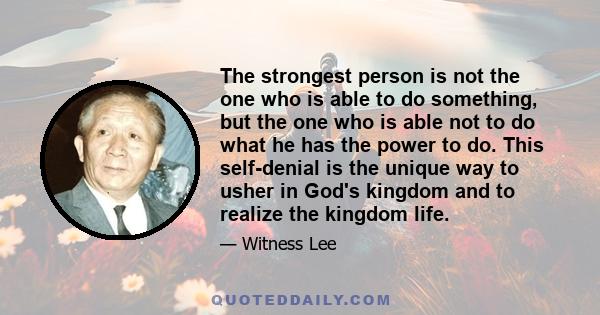 The strongest person is not the one who is able to do something, but the one who is able not to do what he has the power to do. This self-denial is the unique way to usher in God's kingdom and to realize the kingdom