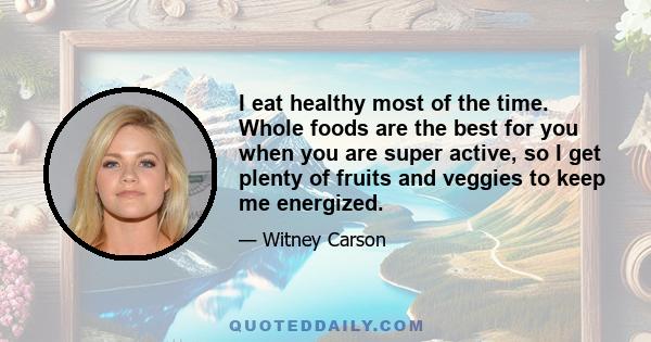 I eat healthy most of the time. Whole foods are the best for you when you are super active, so I get plenty of fruits and veggies to keep me energized.