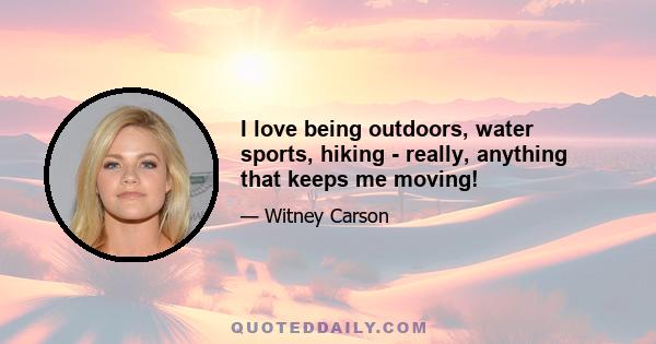 I love being outdoors, water sports, hiking - really, anything that keeps me moving!