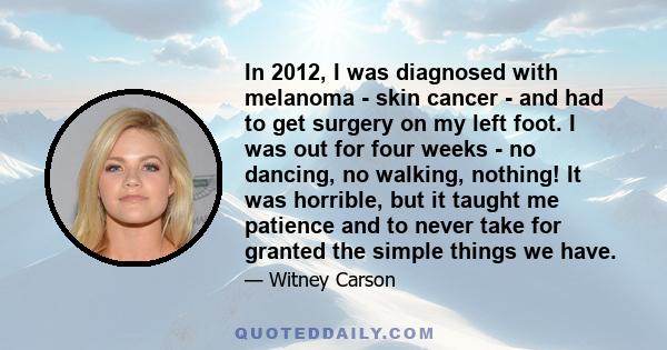 In 2012, I was diagnosed with melanoma - skin cancer - and had to get surgery on my left foot. I was out for four weeks - no dancing, no walking, nothing! It was horrible, but it taught me patience and to never take for 