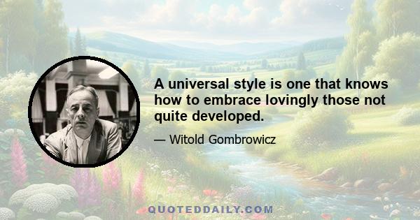 A universal style is one that knows how to embrace lovingly those not quite developed.