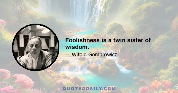 Foolishness is a twin sister of wisdom.