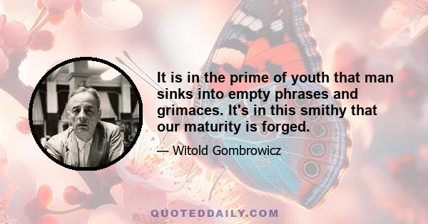 It is in the prime of youth that man sinks into empty phrases and grimaces. It's in this smithy that our maturity is forged.