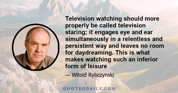 Television watching should more properly be called television staring; it engages eye and ear simultaneously in a relentless and persistent way and leaves no room for daydreaming. This is what makes watching such an