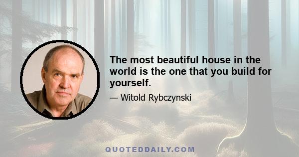 The most beautiful house in the world is the one that you build for yourself.