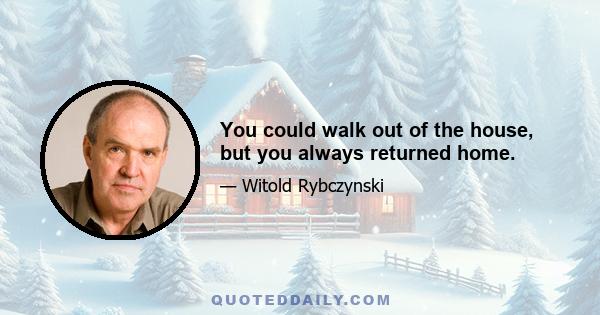 You could walk out of the house, but you always returned home.