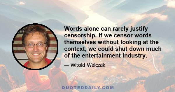 Words alone can rarely justify censorship. If we censor words themselves without looking at the context, we could shut down much of the entertainment industry.