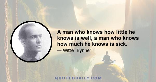 A man who knows how little he knows is well, a man who knows how much he knows is sick.