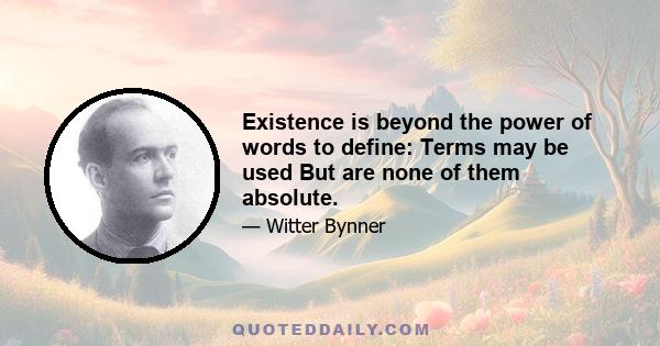 Existence is beyond the power of words to define: Terms may be used But are none of them absolute.