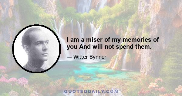 I am a miser of my memories of you And will not spend them.