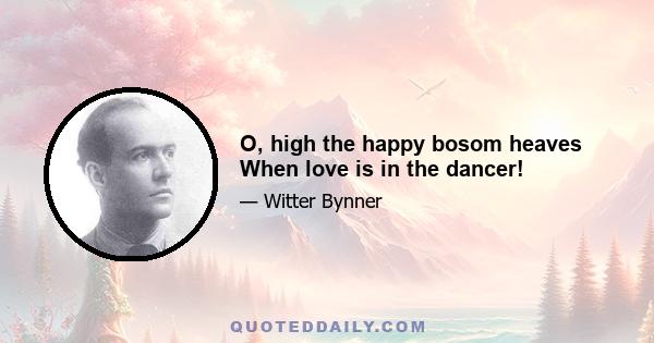 O, high the happy bosom heaves When love is in the dancer!