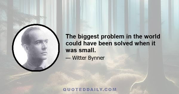 The biggest problem in the world could have been solved when it was small.