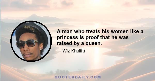 A man who treats his women like a princess is proof that he was raised by a queen.