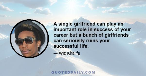 A single girlfriend can play an important role in success of your career but a bunch of girlfriends can seriously ruins your successful life.