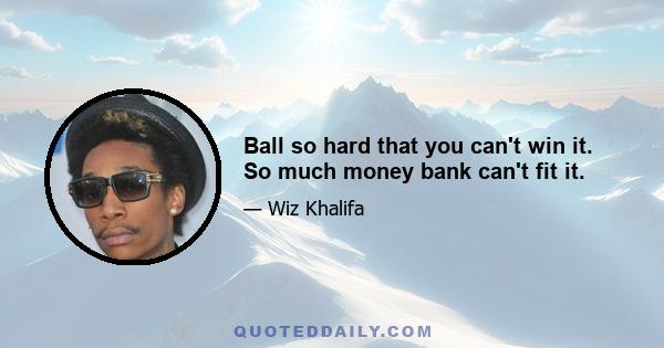 Ball so hard that you can't win it. So much money bank can't fit it.