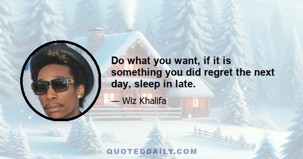 Do what you want, if it is something you did regret the next day, sleep in late.