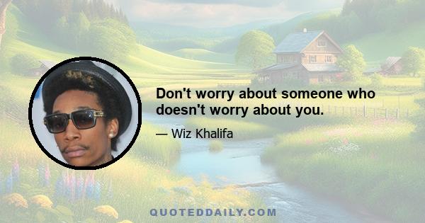 Don't worry about someone who doesn't worry about you.