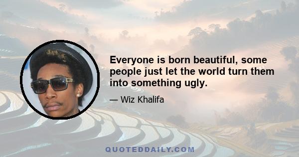 Everyone is born beautiful, some people just let the world turn them into something ugly.