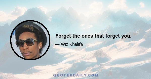 Forget the ones that forget you.