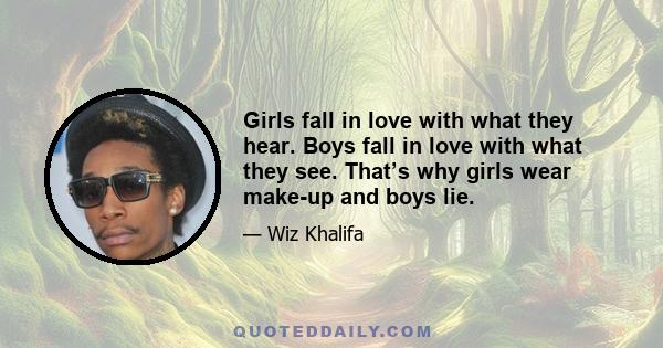 Girls fall in love with what they hear. Boys fall in love with what they see. That’s why girls wear make-up and boys lie.