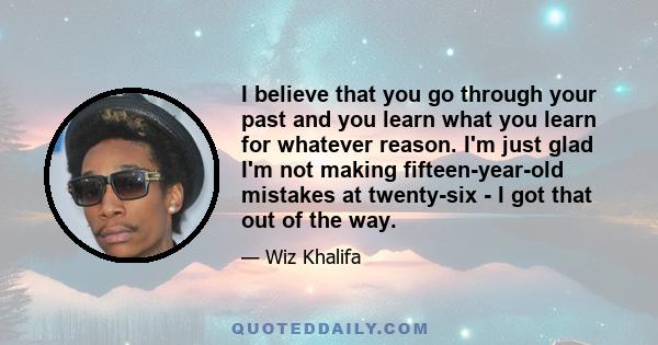 I believe that you go through your past and you learn what you learn for whatever reason. I'm just glad I'm not making fifteen-year-old mistakes at twenty-six - I got that out of the way.