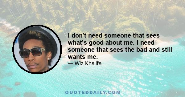 I don't need someone that sees what's good about me. I need someone that sees the bad and still wants me.