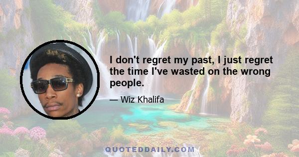 I don't regret my past, I just regret the time I've wasted on the wrong people.