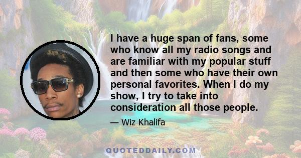 I have a huge span of fans, some who know all my radio songs and are familiar with my popular stuff and then some who have their own personal favorites. When I do my show, I try to take into consideration all those