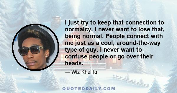 I just try to keep that connection to normalcy. I never want to lose that, being normal. People connect with me just as a cool, around-the-way type of guy. I never want to confuse people or go over their heads.