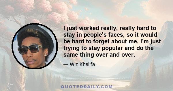 I just worked really, really hard to stay in people's faces, so it would be hard to forget about me. I'm just trying to stay popular and do the same thing over and over.