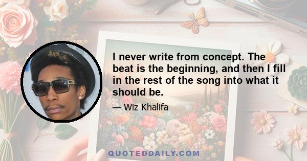 I never write from concept. The beat is the beginning, and then I fill in the rest of the song into what it should be.