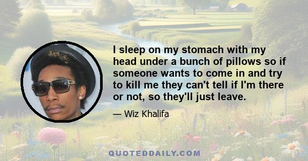 I sleep on my stomach with my head under a bunch of pillows so if someone wants to come in and try to kill me they can't tell if I'm there or not, so they'll just leave.