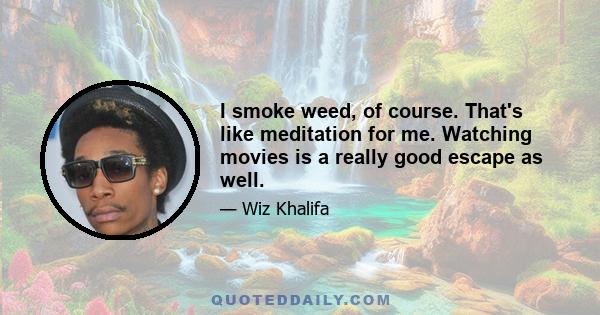 I smoke weed, of course. That's like meditation for me. Watching movies is a really good escape as well.