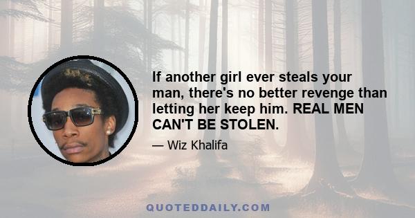 If another girl ever steals your man, there's no better revenge than letting her keep him. REAL MEN CAN'T BE STOLEN.