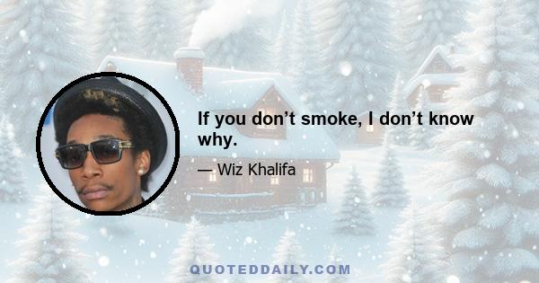 If you don’t smoke, I don’t know why.