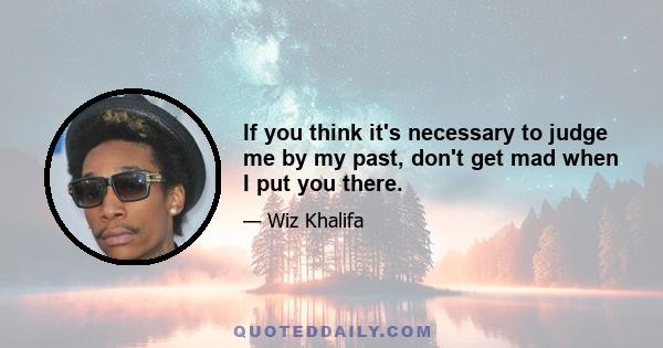 If you think it's necessary to judge me by my past, don't get mad when I put you there.