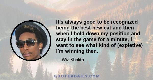 It's always good to be recognized being the best new cat and then when I hold down my position and stay in the game for a minute, I want to see what kind of (expletive) I'm winning then.