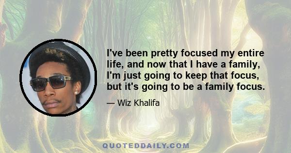 I've been pretty focused my entire life, and now that I have a family, I'm just going to keep that focus, but it's going to be a family focus.