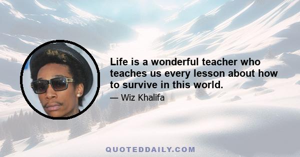 Life is a wonderful teacher who teaches us every lesson about how to survive in this world.