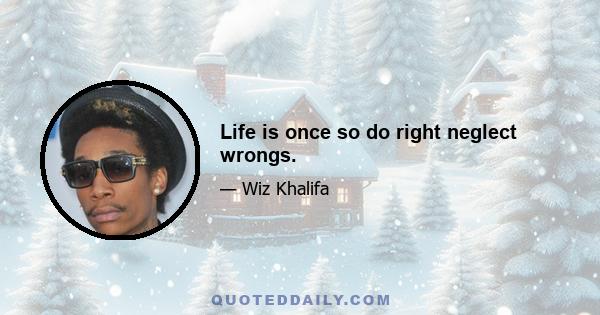 Life is once so do right neglect wrongs.