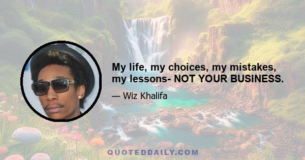 My life, my choices, my mistakes, my lessons- NOT YOUR BUSINESS.