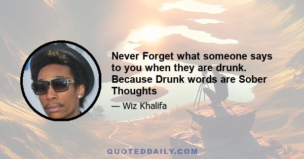 Never Forget what someone says to you when they are drunk. Because Drunk words are Sober Thoughts