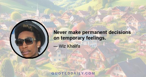 Never make permanent decisions on temporary feelings.