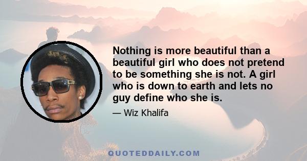 Nothing is more beautiful than a beautiful girl who does not pretend to be something she is not. A girl who is down to earth and lets no guy define who she is.