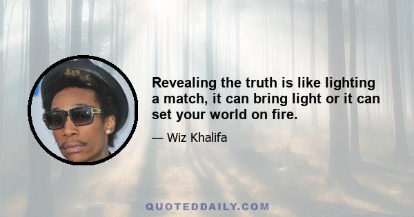 Revealing the truth is like lighting a match, it can bring light or it can set your world on fire.