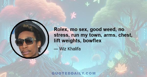 Rolex, mo sex, good weed, no stress, run my town, arms, chest, lift weights, bowflex