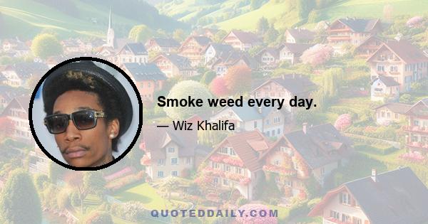 Smoke weed every day.