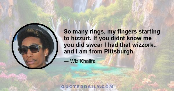 So many rings, my fingers starting to hizzurt. If you didnt know me you did swear I had that wizzork.. and I am from Pittsburgh.