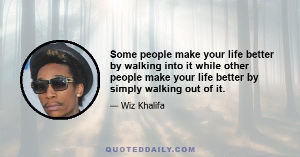 Some people make your life better by walking into it while other people make your life better by simply walking out of it.